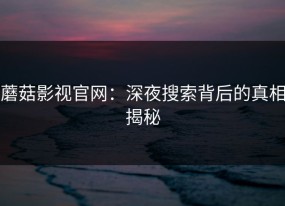 蘑菇影视官网：深夜搜索背后的真相揭秘