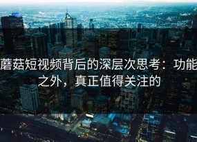 蘑菇短视频背后的深层次思考：功能之外，真正值得关注的