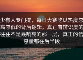 少有人专门提，每日大赛吃瓜热度忽高忽低的背后逻辑，真正有辨识度的往往不是最响亮的那一层，真正的信息量都在后半段
