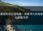 蘑菇影视在线观看：探索非凡的电影与剧集世界