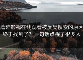 蘑菇影视在线观看被反复搜索的原因终于找到了？一句话点醒了很多人