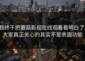 我终于把蘑菇影视在线观看看明白了：大家真正关心的其实不是表面功能