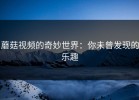 蘑菇视频的奇妙世界：你未曾发现的乐趣