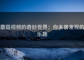 蘑菇视频的奇妙世界：你未曾发现的乐趣