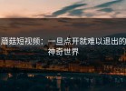 蘑菇短视频：一旦点开就难以退出的神奇世界