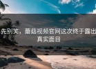 先别笑，蘑菇视频官网这次终于露出真实面目