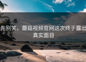 先别笑，蘑菇视频官网这次终于露出真实面目