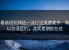 蘑菇短视频这一波讨论突然变多，你以为没区别，其实差别就在这