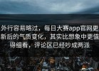 外行容易略过，每日大赛app官网更新后的气质变化，其实比想象中更值得细看，评论区已经吵成两派