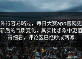 外行容易略过，每日大赛app官网更新后的气质变化，其实比想象中更值得细看，评论区已经吵成两派
