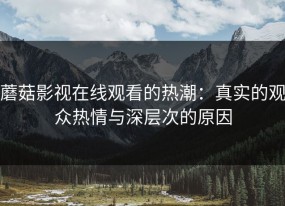 蘑菇影视在线观看的热潮：真实的观众热情与深层次的原因