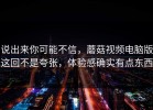 说出来你可能不信，蘑菇视频电脑版这回不是夸张，体验感确实有点东西
