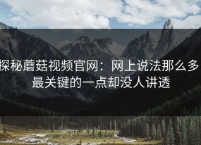 探秘蘑菇视频官网：网上说法那么多，最关键的一点却没人讲透