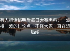 有人把话挑明后每日大赛黑料：一波接一波的讨论点，不怪大家一直在追后续