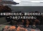 谁懂这种后知后觉，蘑菇短视频这次一下击中了大家的好奇心