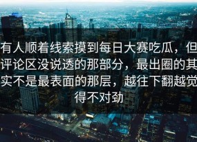 有人顺着线索摸到每日大赛吃瓜，但评论区没说透的那部分，最出圈的其实不是最表面的那层，越往下翻越觉得不对劲
