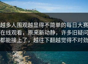越多人围观越显得不简单的每日大赛在线观看，原来新动静，许多旧疑问都能接上了，越往下翻越觉得不对劲