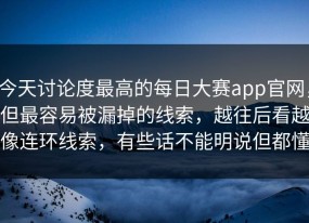 今天讨论度最高的每日大赛app官网，但最容易被漏掉的线索，越往后看越像连环线索，有些话不能明说但都懂