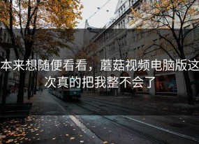 本来想随便看看，蘑菇视频电脑版这次真的把我整不会了