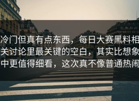冷门但真有点东西，每日大赛黑料相关讨论里最关键的空白，其实比想象中更值得细看，这次真不像普通热闹