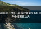 越看越不对劲，蘑菇视频电脑版比想象中还要更上头