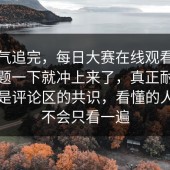 一口气追完，每日大赛在线观看，难怪话题一下就冲上来了，真正耐人寻味的是评论区的共识，看懂的人基本不会只看一遍