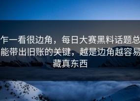 乍一看很边角，每日大赛黑料话题总能带出旧账的关键，越是边角越容易藏真东西