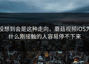 没想到会是这种走向，蘑菇视频iOS为什么刚接触的人容易停不下来