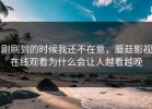 刚刷到的时候我还不在意，蘑菇影视在线观看为什么会让人越看越晚