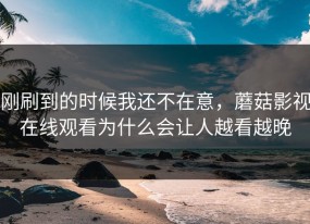 刚刷到的时候我还不在意，蘑菇影视在线观看为什么会让人越看越晚