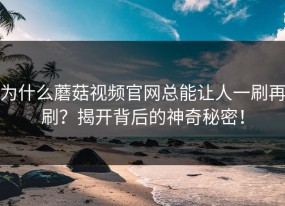 为什么蘑菇视频官网总能让人一刷再刷？揭开背后的神奇秘密！