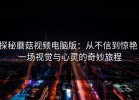 探秘蘑菇视频电脑版：从不信到惊艳，一场视觉与心灵的奇妙旅程