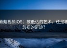 蘑菇视频iOS：被低估的艺术，还是被忽视的奇迹？