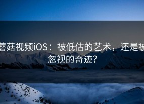 蘑菇视频iOS：被低估的艺术，还是被忽视的奇迹？