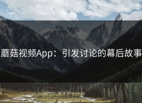 蘑菇视频App：引发讨论的幕后故事