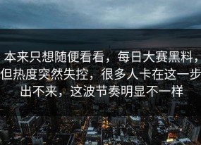 本来只想随便看看，每日大赛黑料，但热度突然失控，很多人卡在这一步出不来，这波节奏明显不一样