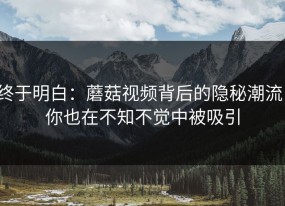 终于明白：蘑菇视频背后的隐秘潮流，你也在不知不觉中被吸引