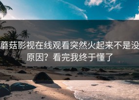 蘑菇影视在线观看突然火起来不是没原因？看完我终于懂了