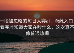 一段被忽略的每日大赛ai：隐藏入口，看完才知道大家在吵什么，这次真不像普通热闹