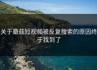 关于蘑菇短视频被反复搜索的原因终于找到了