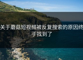 关于蘑菇短视频被反复搜索的原因终于找到了