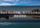 蘑菇影视在线观看，真实存在的高品质影视体验