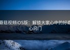 蘑菇视频iOS版：解锁大家心中的好奇心窍门