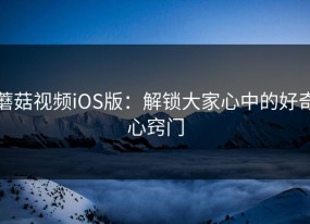 蘑菇视频iOS版：解锁大家心中的好奇心窍门