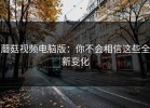 蘑菇视频电脑版：你不会相信这些全新变化