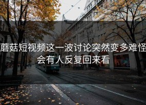 蘑菇短视频这一波讨论突然变多难怪会有人反复回来看