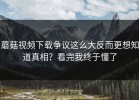 蘑菇视频下载争议这么大反而更想知道真相？看完我终于懂了