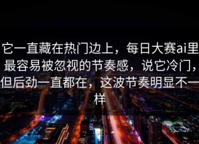 它一直藏在热门边上，每日大赛ai里最容易被忽视的节奏感，说它冷门，但后劲一直都在，这波节奏明显不一样