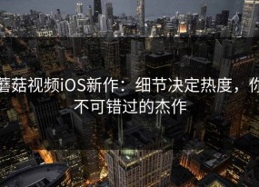 蘑菇视频iOS新作：细节决定热度，你不可错过的杰作