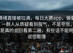 情绪直接被拉满，每日大赛app，偏偏一群人从质疑看到服气，不是夸张，是真的会回看第二遍，有些话不能明说但都懂